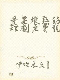 爱是炽热的秘密短剧免费观看全集高清