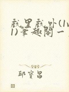 戏里戏外(1v1)笔趣阁一叶孤舟