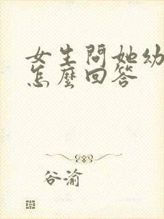 女生问她幼稚吗怎么回答