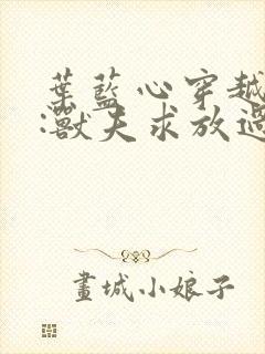 叶蓝心穿越兽世:兽夫求放过免费阅读