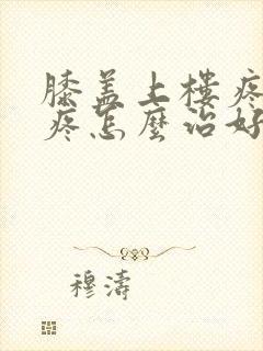 膝盖上楼疼下楼疼怎么治好