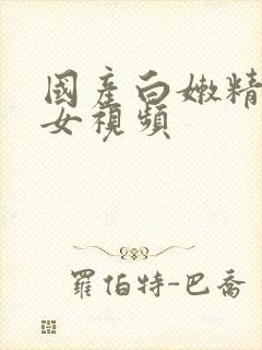 国产白嫩精品美女视频