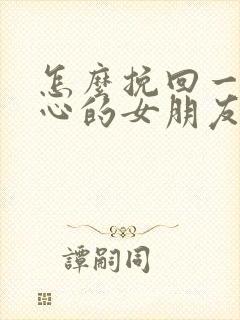 怎么挽回一个死心的女朋友