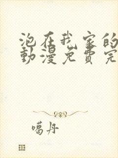 泡在我家的辣妹动漫免费完整版