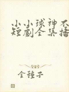小小球神不好惹短剧全集播放免费下载