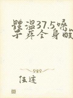 体温37.5嗓子疼全身酸痛