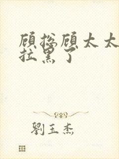 顾总顾太太把你拉黑了