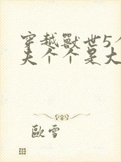 穿越兽世5个兽夫个个是大佬小说