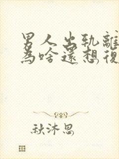 男人出轨离婚了为啥还想复婚