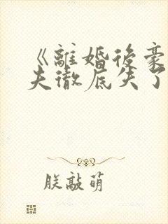 《离婚后豪门前夫彻底失了控》