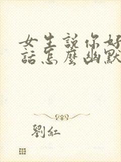 女生说你好会说话怎么幽默回复