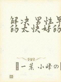 解决 男性早射的太快好的