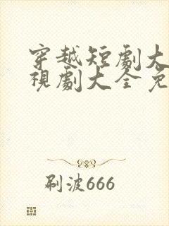 穿越短剧大全电视剧大全免费版