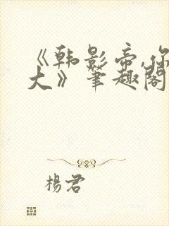 《韩影帝,你真大》笔趣阁小说