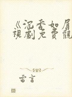 《沉香如屑》电视剧免费观看西瓜