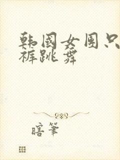 韩国女团只穿内裤跳舞