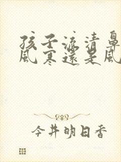 孩子流清鼻涕是风寒还是风热