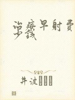 治疗早射费用多少钱