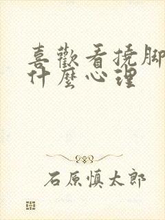 喜欢看挠脚心是什么心理