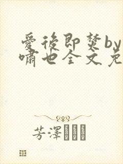 爱后即焚by林啸也全文免费阅读笔趣阁