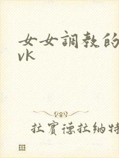 女女调教的视频vk
