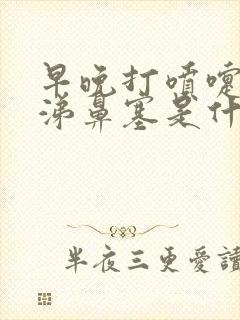 早晚打喷嚏流鼻涕鼻塞是什么情况