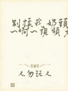 别揉我奶头~嗯~啊~视频免费网站封面