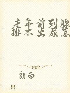 老年前列腺增生排不出尿怎么治疗