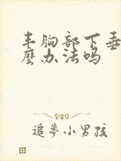 丰胸部下垂有什么办法吗封面