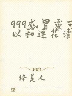 999感冒灵可以和连花清瘟胶囊一起吃吗