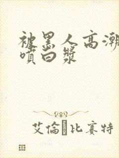 被黑人高潮喷水喷白浆封面