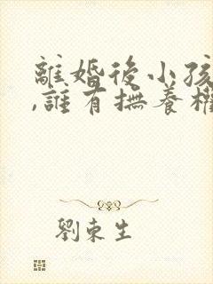 离婚后小孩归谁,谁有抚养权