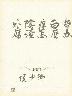 外阴痒白带像豆腐渣怎么办