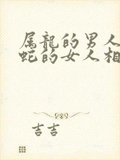 属龙的男人和属蛇的女人相配吗