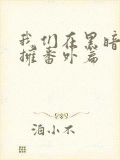 我们在黑暗中相拥番外篇