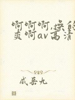 啊啊啊,操的好爽啊av高清