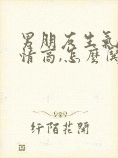 男朋友生气了高情商,怎么哄他