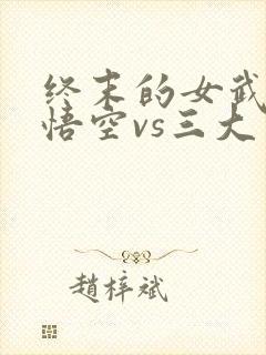 终末的女武神孙悟空vs三大主神是哪一