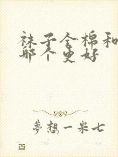 袜子全棉和纯棉哪个更好