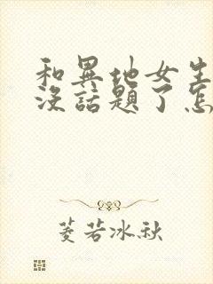 和异地女生聊天没话题了怎么办