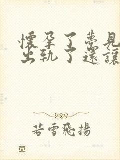 怀孕了梦见老公出轨了还让小三怀孕