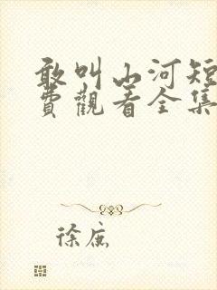 敢叫山河短剧免费观看全集高清