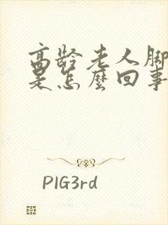 高龄老人脚浮肿是怎么回事