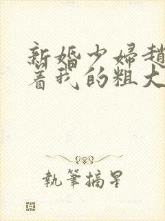 新婚少妇赵洁含着我的粗大