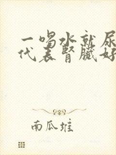 一喝水就尿多是代表肾脏好还是不好