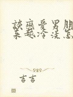 谈恋爱男朋友越来越冷淡怎么办