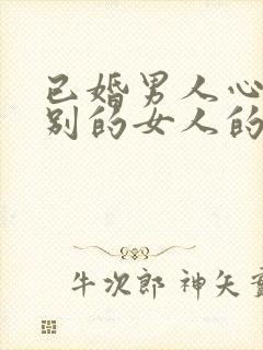 已婚男人心里有别的女人的表现