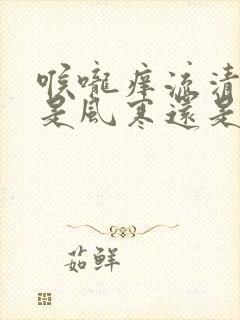 喉咙痒流清鼻涕是风寒还是风热