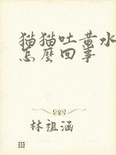 猫猫吐黄水拉稀怎么回事