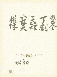 权宠天下医妃要休夫短剧全集